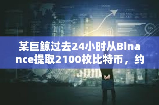 某巨鯨過去24小時從Binance提取2100枚比特幣，約1.8017億美元