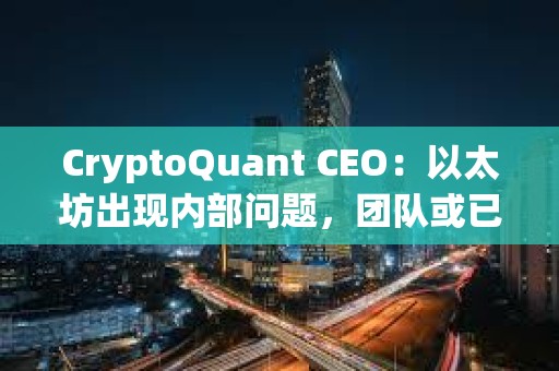 CryptoQuant CEO：以太坊出現(xiàn)內(nèi)部問題，團隊或已不再信任領(lǐng)導(dǎo)層
