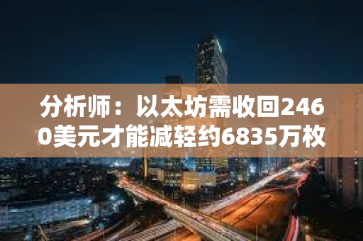 分析師：以太坊需收回2460美元才能減輕約6835萬枚ETH的拋壓