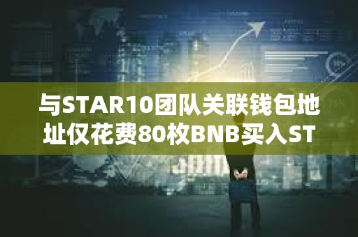 與STAR10團(tuán)隊(duì)關(guān)聯(lián)錢包地址僅花費(fèi)80枚BNB買入STAR10代幣總供應(yīng)量的12.24%