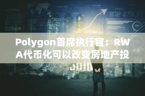 Polygon首席執(zhí)行官：RWA代幣化可以改變房地產(chǎn)投資