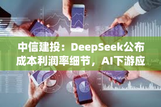 中信建投：DeepSeek公布成本利潤率細節，AI下游應用場景加速落地
