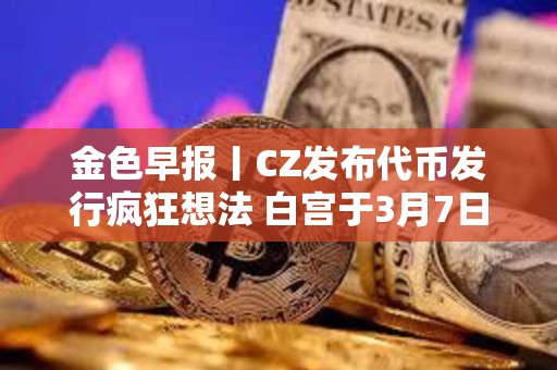 金色早報丨CZ發布代幣發行瘋狂想法 白宮于3月7日舉行加密貨幣峰會