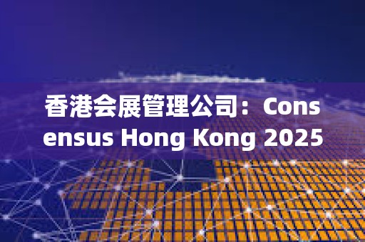 香港會展管理公司：Consensus Hong Kong 2025及周邊活動帶來2.75億港元經濟效益