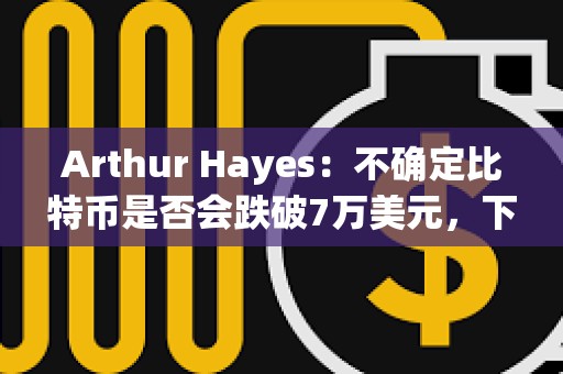 Arthur Hayes:不確定比特幣是否會跌破7萬美元,下跌時均會逢低買入 Arthur Hayes:不確定比特幣是否會跌破7萬美元,下跌時均會逢低買入
