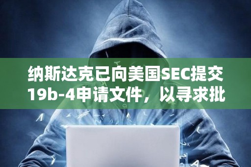 納斯達(dá)克已向美國(guó)SEC提交19b-4申請(qǐng)文件，以尋求批準(zhǔn)上市和交易灰度Hedera ETF