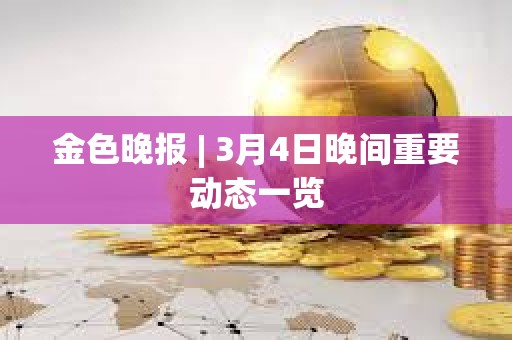 金色晚報(bào) | 3月4日晚間重要?jiǎng)討B(tài)一覽