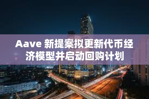 Aave 新提案擬更新代幣經濟模型并啟動回購計劃