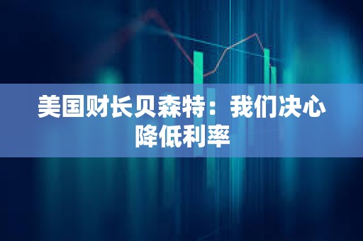 美國財長貝森特：我們決心降低利率