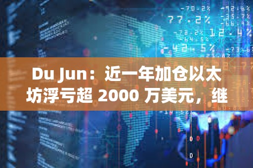 Du Jun：近一年加倉以太坊浮虧超 2000 萬美元，繼續看好以太坊生態