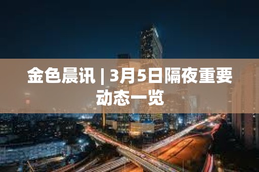 金色晨訊 | 3月5日隔夜重要動態一覽