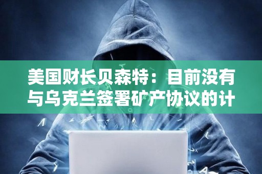 美國財長貝森特：目前沒有與烏克蘭簽署礦產協議的計劃