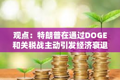 觀點：特朗普在通過DOGE和關稅戰主動引發經濟衰退
