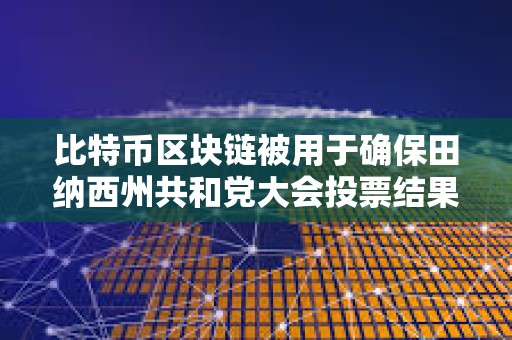 比特幣區(qū)塊鏈被用于確保田納西州共和黨大會投票結果