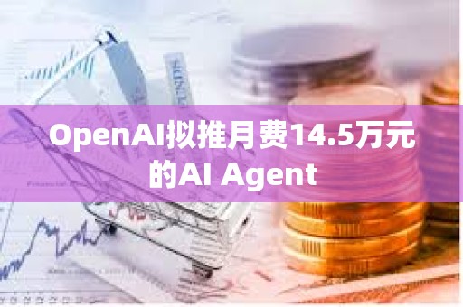 OpenAI擬推月費14.5萬元的AI Agent