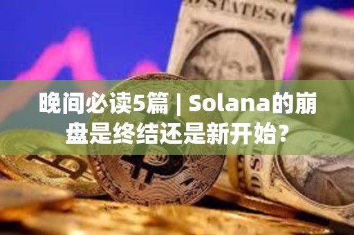晚間必讀5篇 | Solana的崩盤是終結還是新開始？