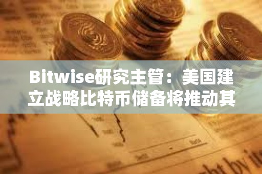 Bitwise研究主管：美國建立戰略比特幣儲備將推動其他國家購買比特幣