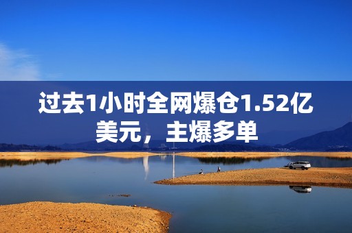 過去1小時全網(wǎng)爆倉1.52億美元，主爆多單
