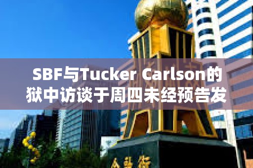 SBF與Tucker Carlson的獄中訪談于周四未經(jīng)預(yù)告發(fā)布后，其危機(jī)公關(guān)經(jīng)理已辭職