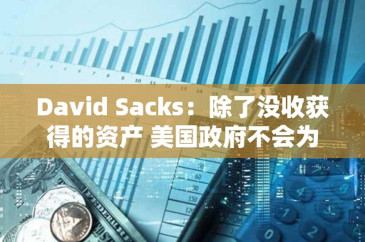 David Sacks：除了沒收獲得的資產(chǎn) 美國政府不會為戰(zhàn)略儲備收購其他加密資產(chǎn)