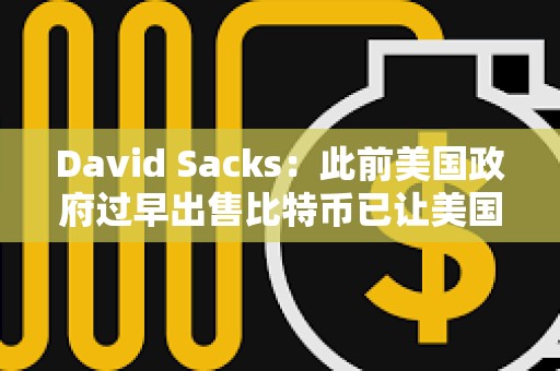 David Sacks：此前美國政府過早出售比特幣已讓美國納稅人損失超170億美元