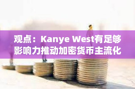 觀點：Kanye West有足夠影響力推動加密貨幣主流化，并展現出真誠的學習興趣