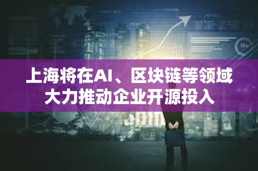 上海將在AI、區(qū)塊鏈等領(lǐng)域大力推動(dòng)企業(yè)開源投入