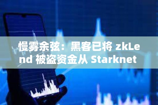 慢霧余弦：黑客已將 zkLend 被盜資金從 Starknet 網絡跨鏈轉移至其他網絡