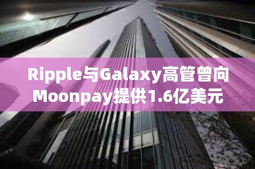 Ripple與Galaxy高管曾向Moonpay提供1.6億美元貸款，以支持Meme幣TRUMP發(fā)行