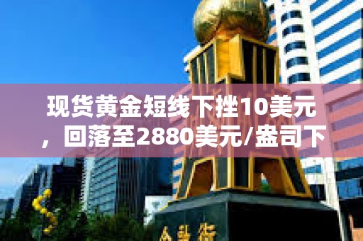 現(xiàn)貨黃金短線下挫10美元，回落至2880美元/盎司下方