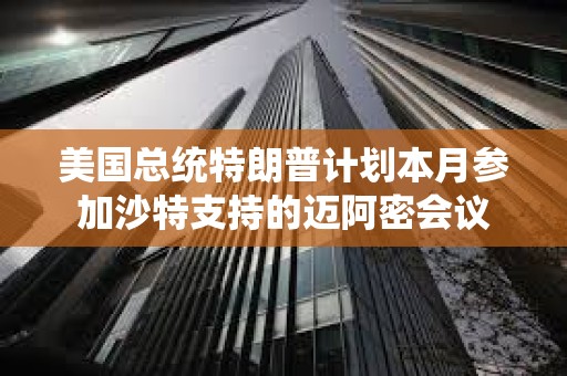 美國(guó)總統(tǒng)特朗普計(jì)劃本月參加沙特支持的邁阿密會(huì)議