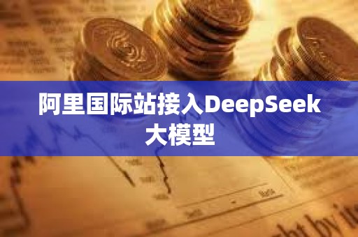 阿里國(guó)際站接入DeepSeek大模型
