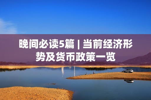 晚間必讀5篇 | 當(dāng)前經(jīng)濟(jì)形勢(shì)及貨幣政策一覽