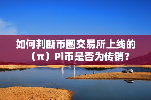 如何判斷幣圈交易所上線的（π）Pi幣是否為傳銷？