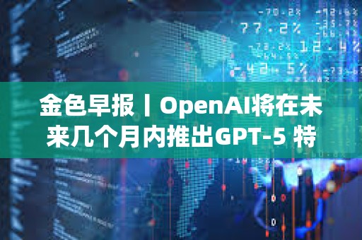 金色早報(bào)丨OpenAI將在未來(lái)幾個(gè)月內(nèi)推出GPT-5 特朗普或在沙特與普京會(huì)晤