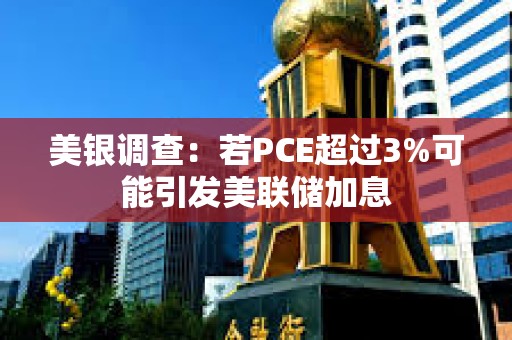 美銀調(diào)查：若PCE超過(guò)3%可能引發(fā)美聯(lián)儲(chǔ)加息
