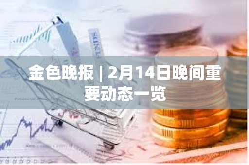 金色晚報(bào) | 2月14日晚間重要?jiǎng)討B(tài)一覽