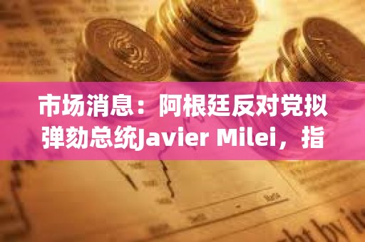 市場消息：阿根廷反對黨擬彈劾總統Javier Milei，指控其推廣加密貨幣rug pull