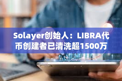 Solayer創(chuàng)始人：LIBRA代幣創(chuàng)建者已清洗超1500萬美元，已報(bào)警將追查到底