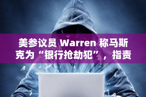 美參議員 Warren 稱馬斯克為“銀行搶劫犯”，指責(zé)其與特朗普解散 CFPB 以獲取金融控制權(quán)