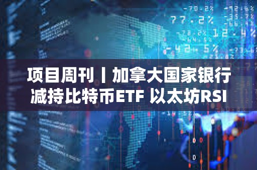 項(xiàng)目周刊丨加拿大國家銀行減持比特幣ETF 以太坊RSI指標(biāo)跌至歷史低位