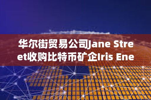 華爾街貿易公司Jane Street收購比特幣礦企Iris Energy 6%的股份