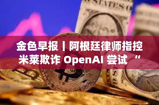 金色早報丨阿根廷律師指控米萊欺詐 OpenAI 嘗試 “解除對 ChatGPT 審查”