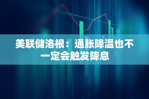 美聯儲洛根：通脹降溫也不一定會觸發降息