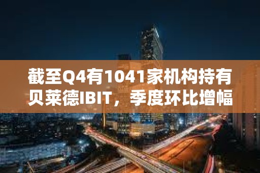 截至Q4有1041家機構持有貝萊德IBIT，季度環比增幅達55%