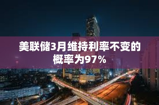 美聯儲3月維持利率不變的概率為97%