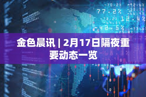 金色晨訊 | 2月17日隔夜重要動態一覽