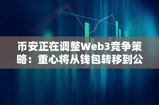 幣安正在調整Web3競爭策略：重心將從錢包轉移到公鏈 CZ親自操刀BSC生態