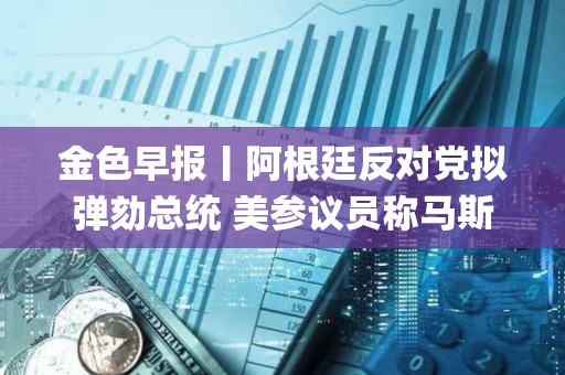 金色早報丨阿根廷反對黨擬彈劾總統 美參議員稱馬斯克為“銀行搶劫犯&quot;
