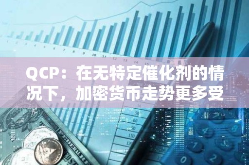 QCP：在無(wú)特定催化劑的情況下，加密貨幣走勢(shì)更多受宏觀經(jīng)濟(jì)因素驅(qū)動(dòng)